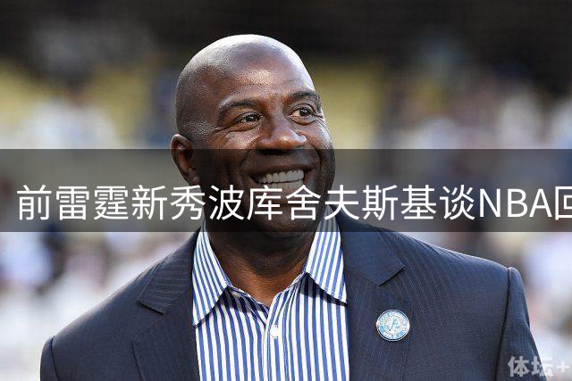前雷霆新秀波库舍夫斯基谈NBA回归可能：仍需提升技术水平